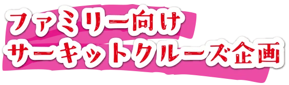 ファミリー向け サーキットクルーズ企画