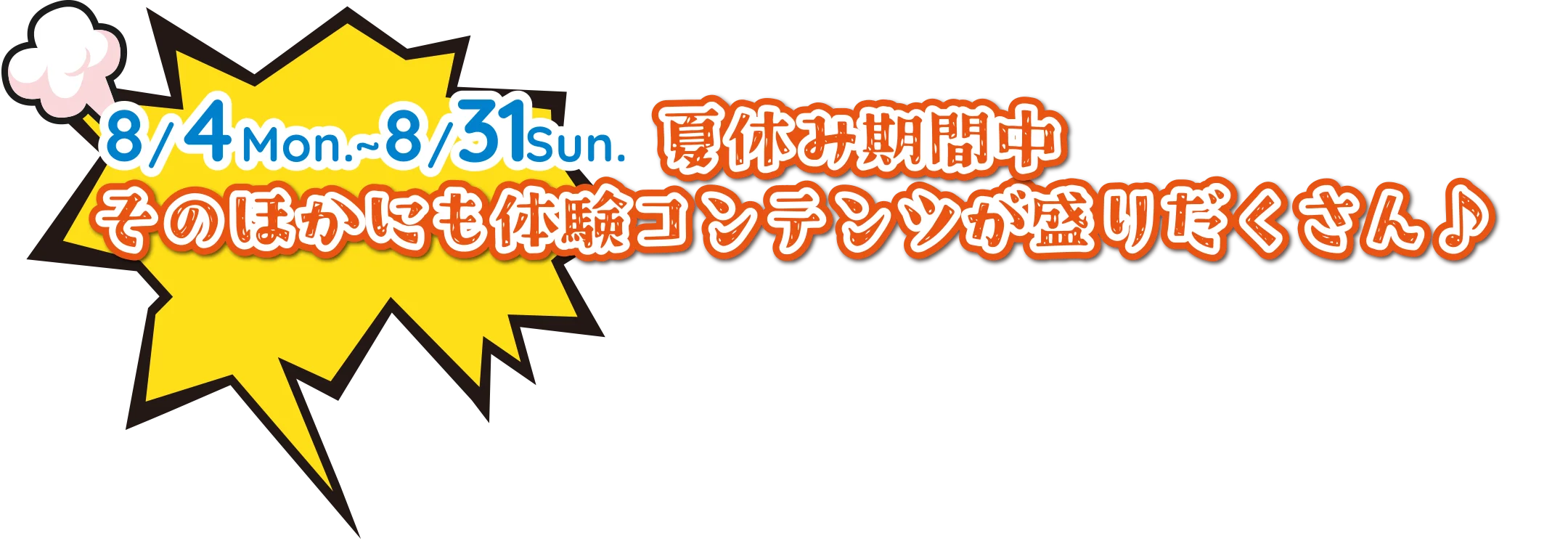 8/4Mon.~8/31Sun.夏休み期間中そのほかにも体験コンテンツが盛りだくさん♪